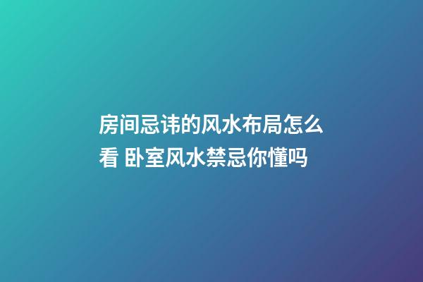 房间忌讳的风水布局怎么看 卧室风水禁忌你懂吗